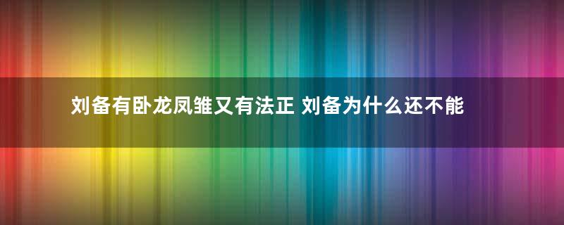 刘备有卧龙凤雏又有法正 刘备为什么还不能统一天下